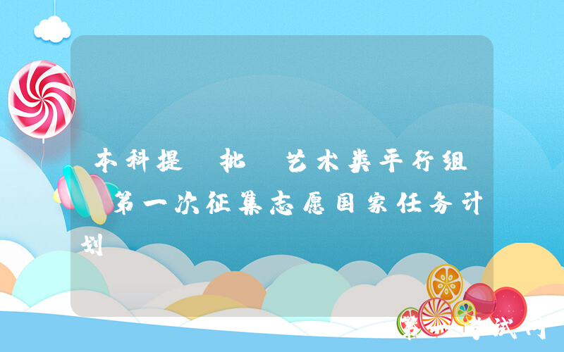 本科提前批(艺术类平行组)第一次征集志愿国家任务计划