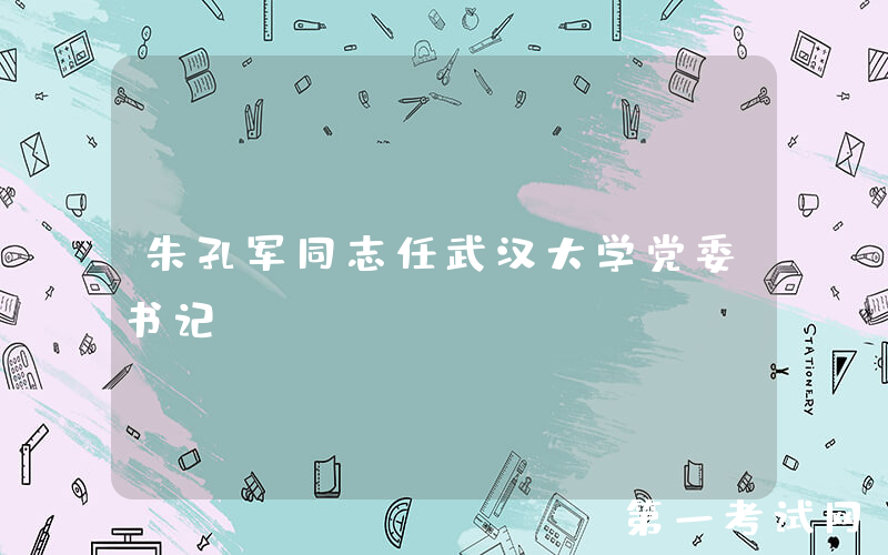 朱孔军同志任武汉大学党委书记