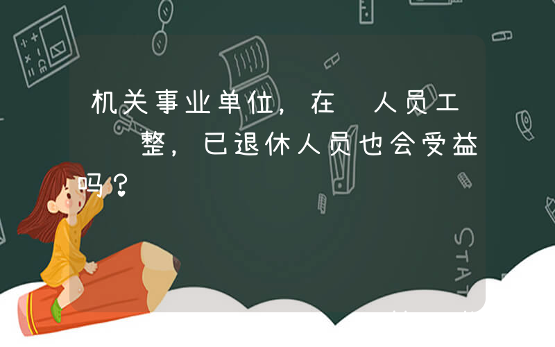 机关事业单位，在职人员工资调整，已退休人员也会受益吗？