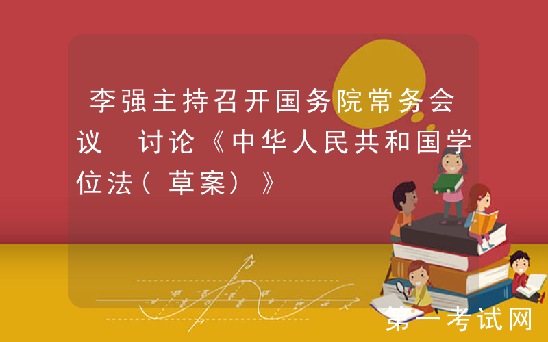 李强主持召开国务院常务会议 讨论《中华人民共和国学位法(草案)》