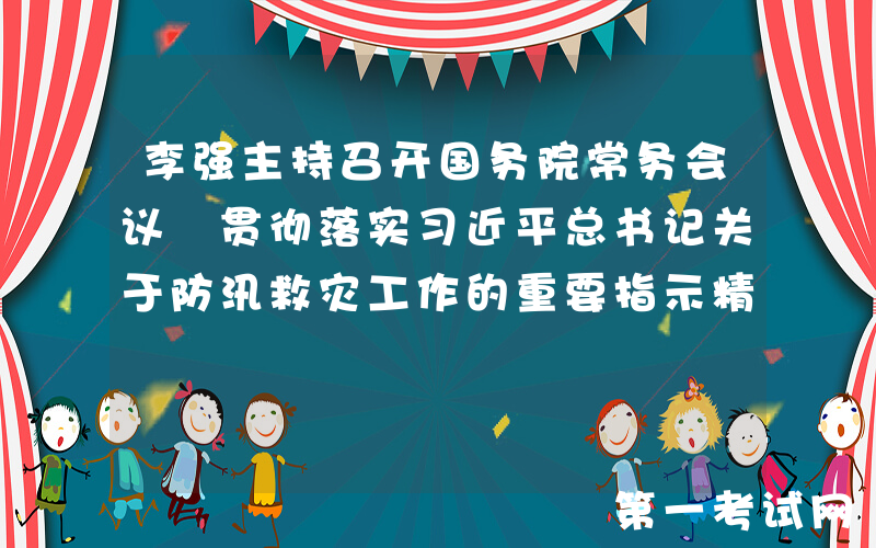 李强主持召开国务院常务会议 贯彻落实习近平总书记关于防汛救灾工作的重要指示精神