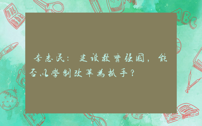 李志民：建设教育强国，能否以学制改革为抓手？