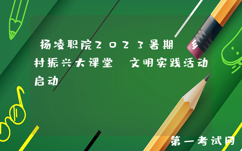 杨凌职院2023暑期“乡村振兴大课堂”文明实践活动启动