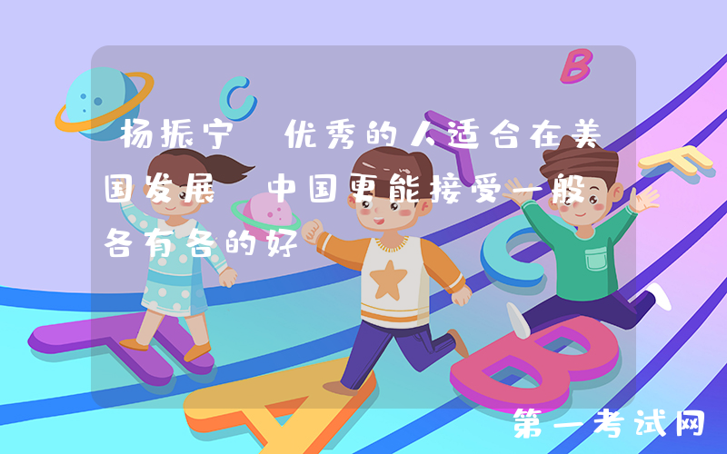 杨振宁：优秀的人适合在美国发展，中国更能接受一般，各有各的好