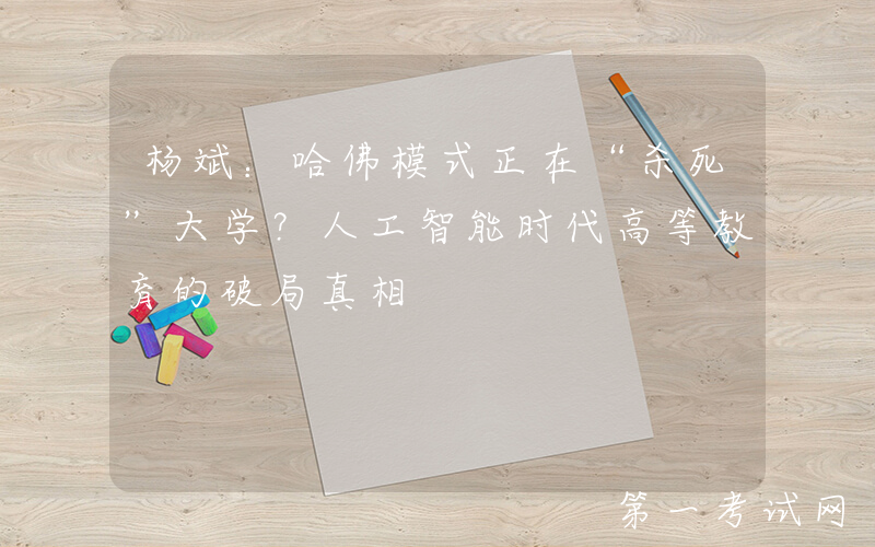 杨斌：哈佛模式正在“杀死”大学？人工智能时代高等教育的破局真相