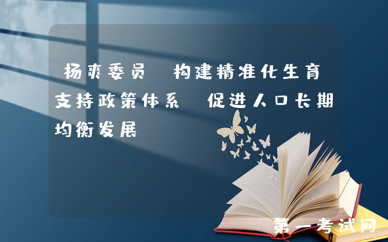 杨爽委员：构建精准化生育支持政策体系 促进人口长期均衡发展