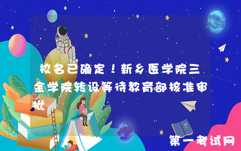 校名已确定！新乡医学院三全学院转设等待教育部核准审批