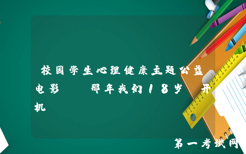 校园学生心理健康主题公益电影​《那年我们18岁》开机