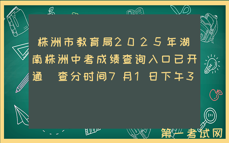 株洲市教育局2025年湖南株洲中考成绩查询入口已开通（查分时间7月1日下午3点以后）