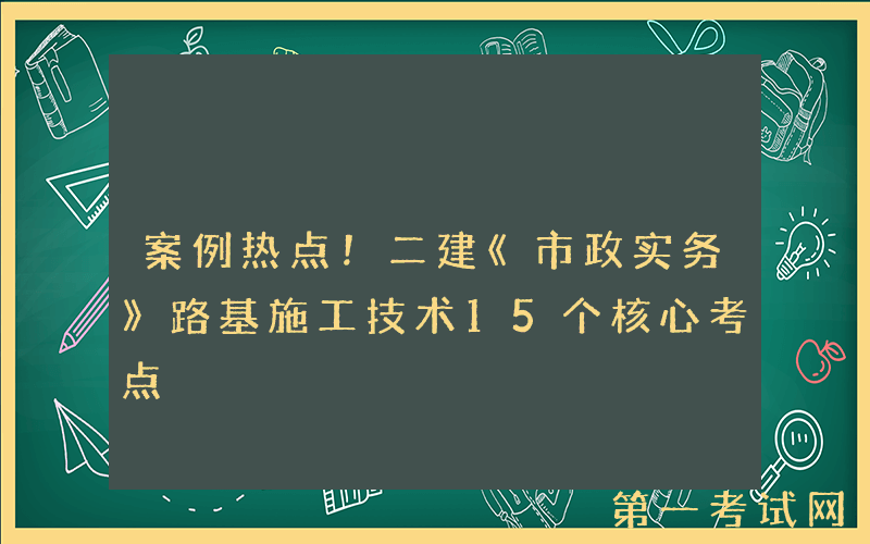 案例热点！二建《市政实务》路基施工技术15个核心考点