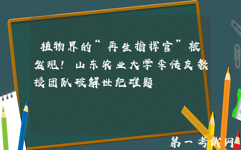植物界的“再生指挥官”被发现！山东农业大学李传友教授团队破解世纪难题