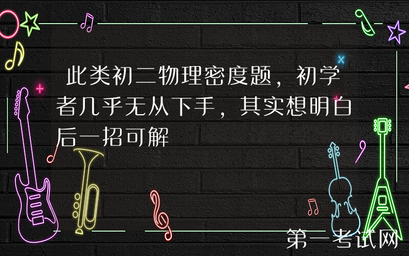 此类初二物理密度题，初学者几乎无从下手，其实想明白后一招可解