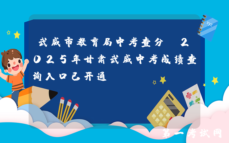 武威市教育局中考查分：2025年甘肃武威中考成绩查询入口已开通
