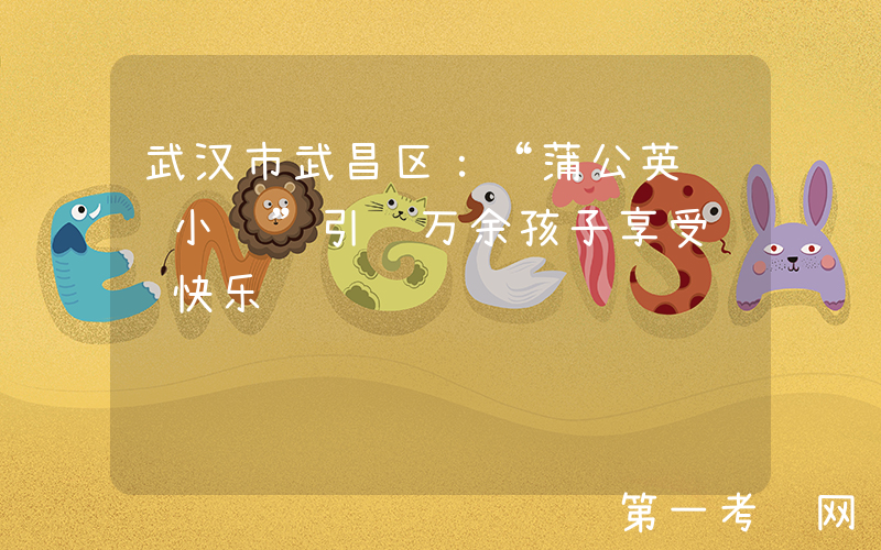 武汉市武昌区：“蒲公英阅读小镇”引领万余孩子享受阅读快乐