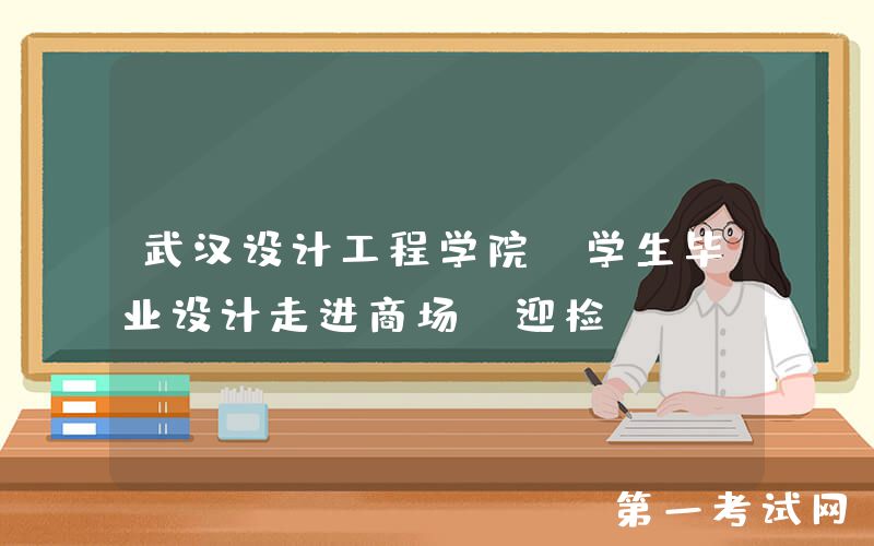 武汉设计工程学院：学生毕业设计走进商场“迎检”