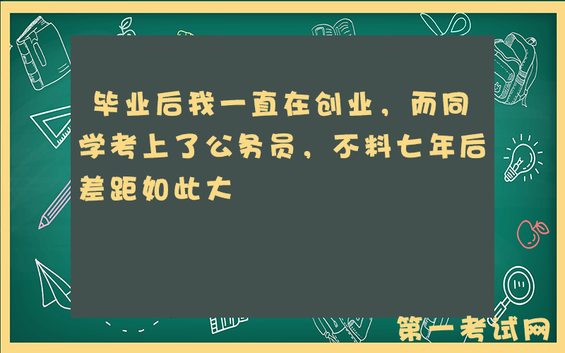 毕业后我一直在创业，而同学考上了公务员，不料七年后差距如此大