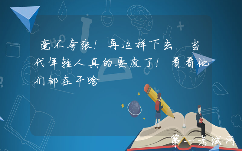 毫不夸张！再这样下去，当代年轻人真的要废了！看看他们都在干啥