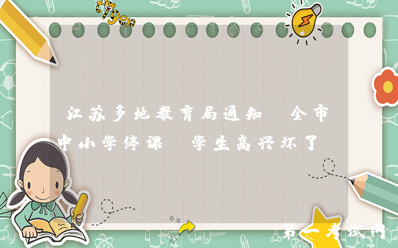 江苏多地教育局通知：全市中小学停课，学生高兴坏了