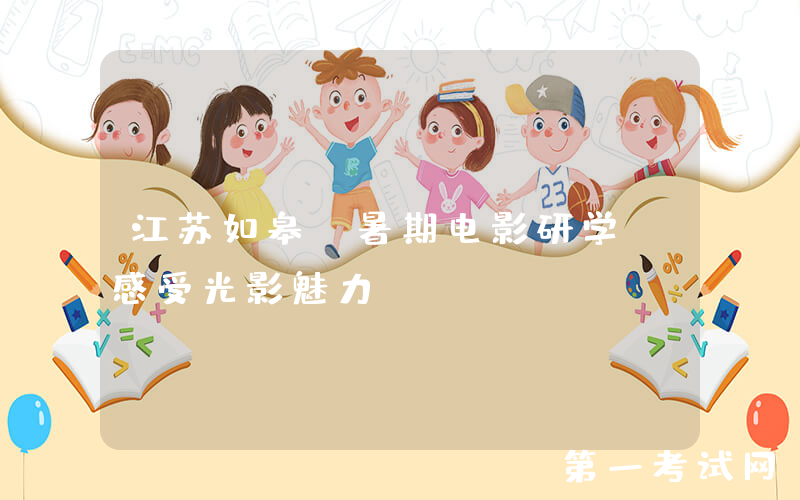 江苏如皋：暑期电影研学 感受光影魅力