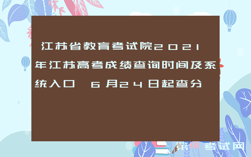 江苏省教育考试院2021年江苏高考成绩查询时间及系统入口【6月24日起查分】