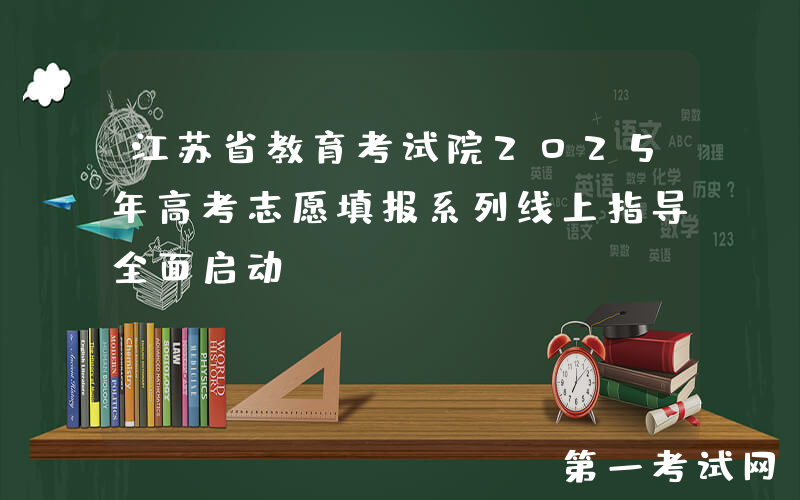 江苏省教育考试院2025年高考志愿填报系列线上指导全面启动