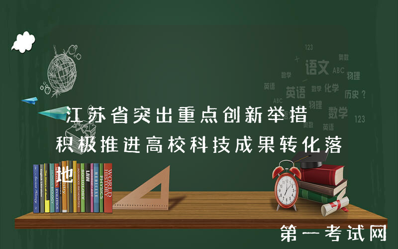 江苏省突出重点创新举措 积极推进高校科技成果转化落地