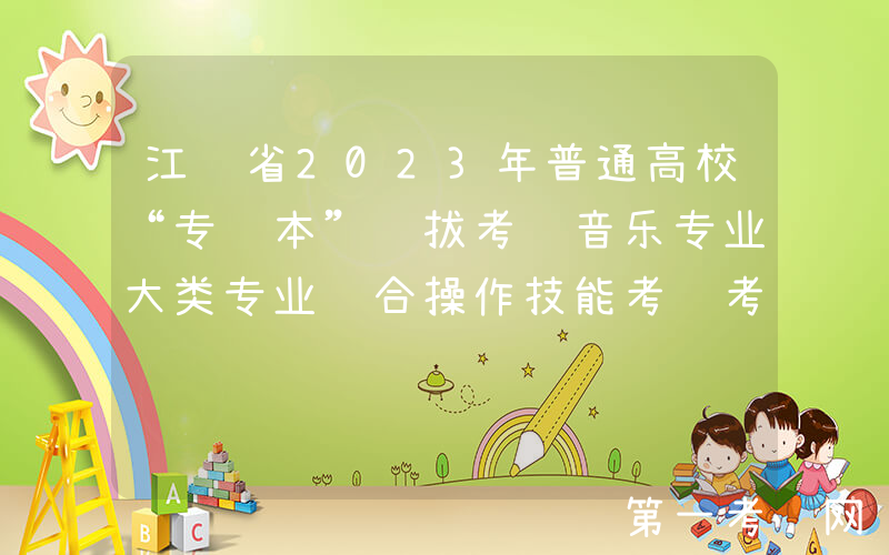 江苏省2023年普通高校“专转本”选拔考试音乐专业大类专业综合操作技能考试考前提醒