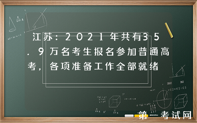江苏：2021年共有35.9万名考生报名参加普通高考，各项准备工作全部就绪