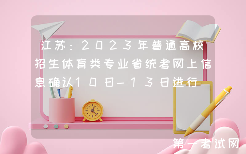 江苏：2023年普通高校招生体育类专业省统考网上信息确认10日-13日进行