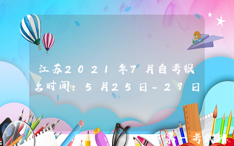 江苏2021年7月自考报名时间:5月25日-29日