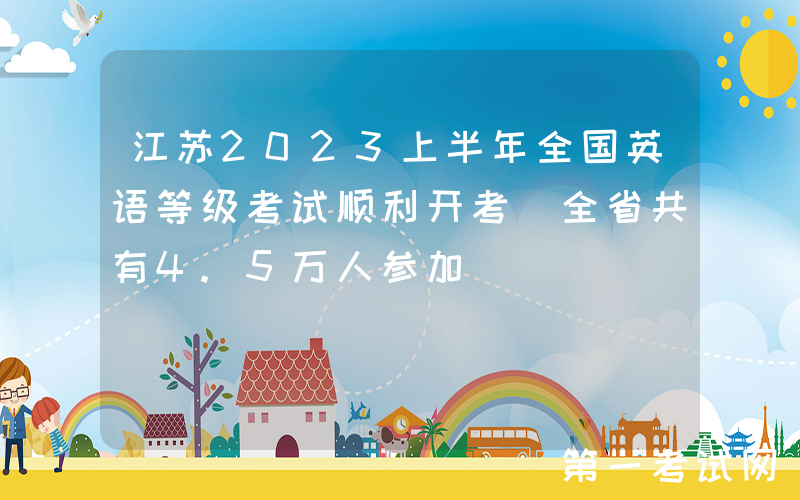 江苏2023上半年全国英语等级考试顺利开考 全省共有4.5万人参加