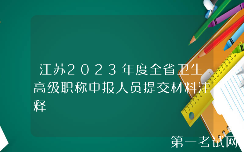 江苏2023年度全省卫生高级职称申报人员提交材料注释