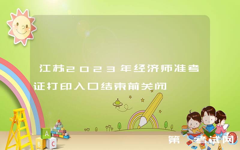 江苏2023年经济师准考证打印入口结束前关闭