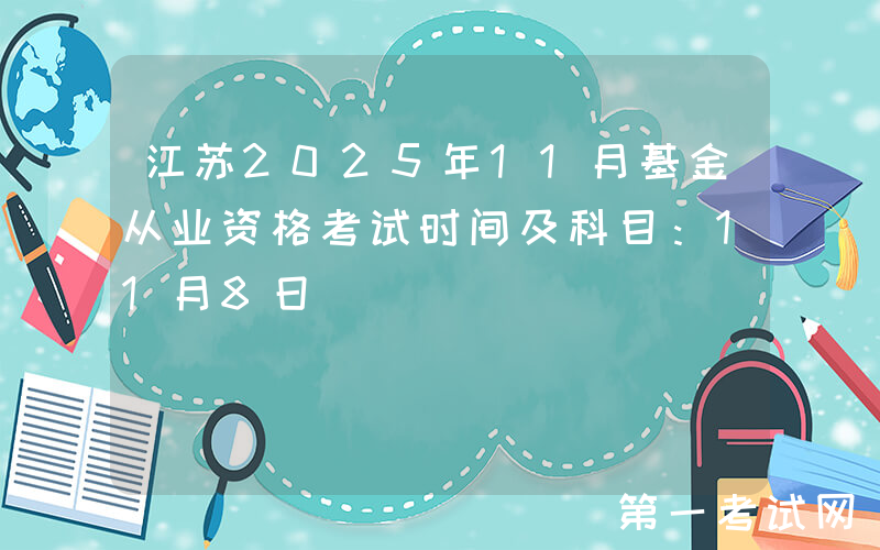 江苏2025年11月基金从业资格考试时间及科目：11月8日