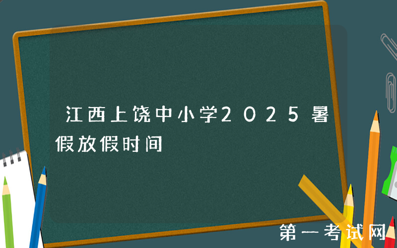 江西上饶中小学2025暑假放假时间