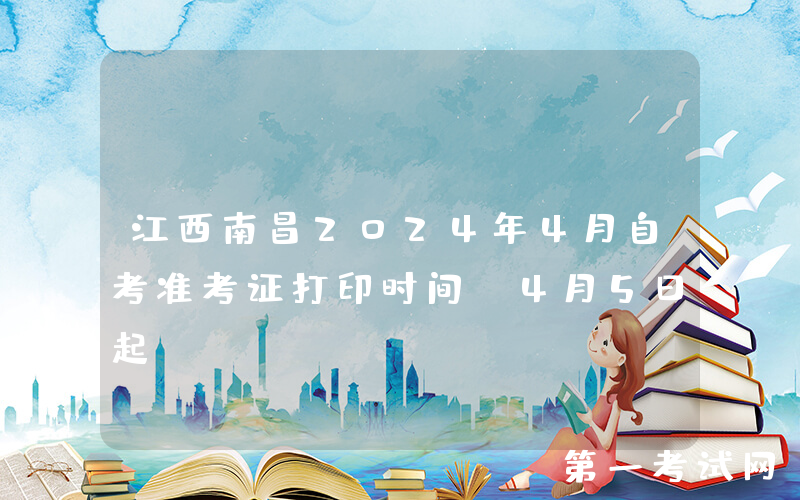 江西南昌2024年4月自考准考证打印时间：4月5日起