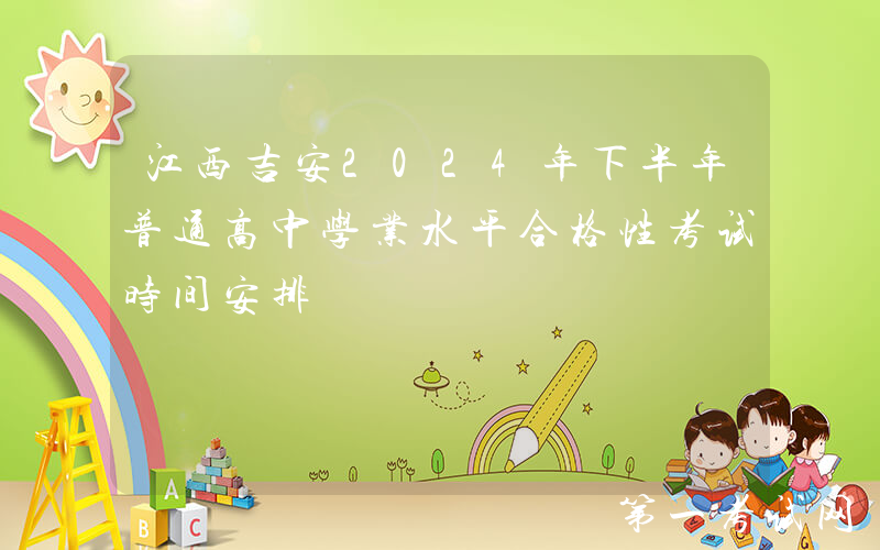 江西吉安2024年下半年普通高中学业水平合格性考试时间安排