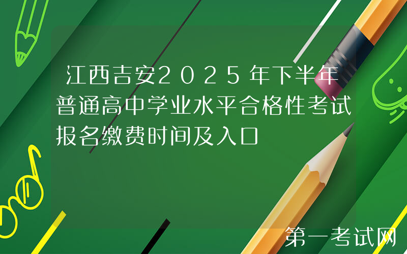 江西吉安2025年下半年普通高中学业水平合格性考试报名缴费时间及入口