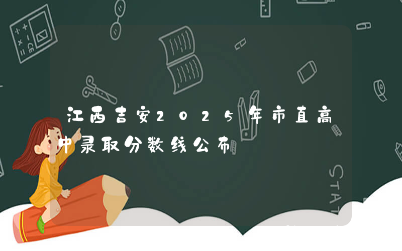 江西吉安2025年市直高中录取分数线公布