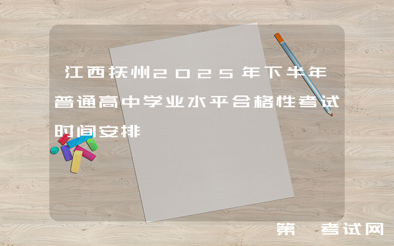 江西抚州2025年下半年普通高中学业水平合格性考试时间安排