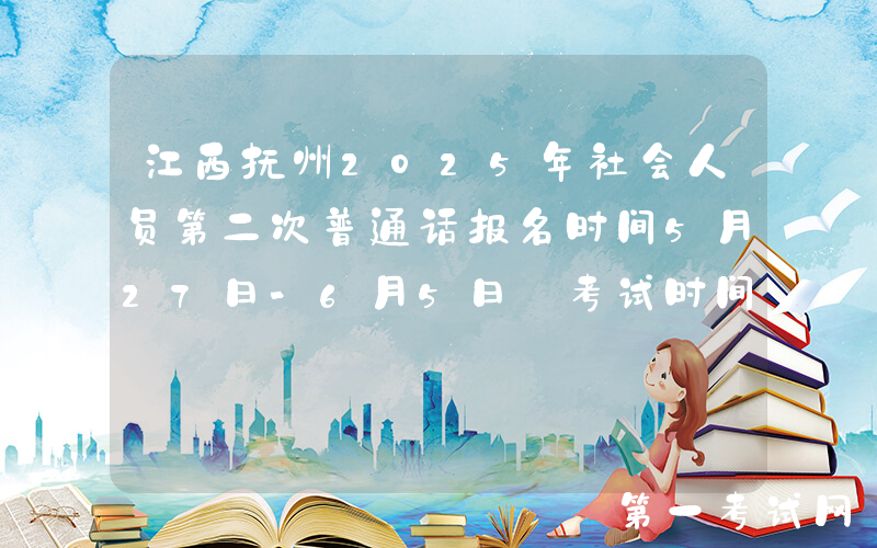 江西抚州2025年社会人员第二次普通话报名时间5月27日-6月5日 考试时间6月22日