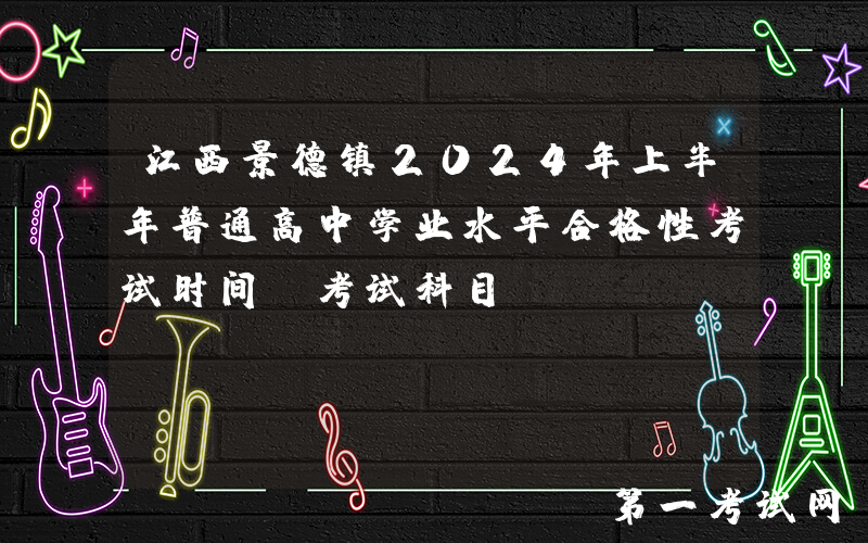 江西景德镇2024年上半年普通高中学业水平合格性考试时间及考试科目