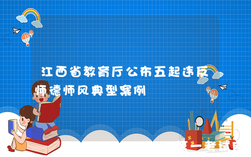 江西省教育厅公布五起违反师德师风典型案例