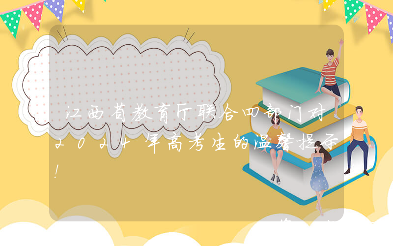 江西省教育厅联合四部门对2024年高考生的温馨提示！