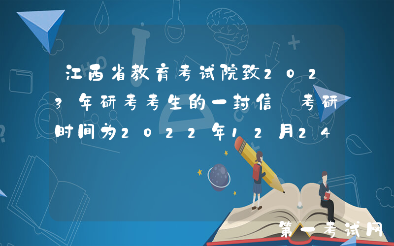 江西省教育考试院致2023年研考考生的一封信 考研时间为2022年12月24日至26日