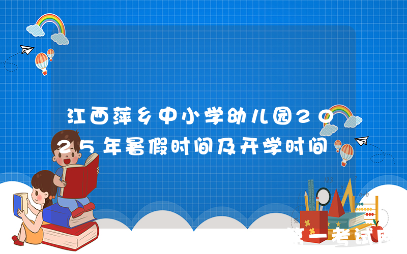 江西萍乡中小学幼儿园2025年暑假时间及开学时间