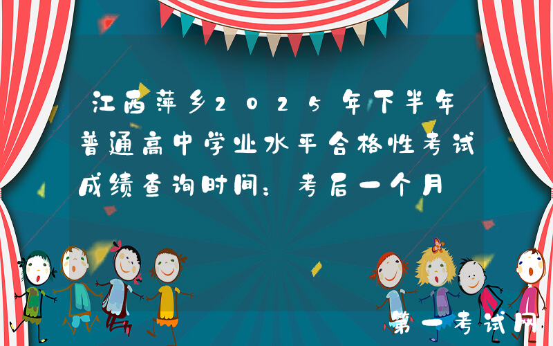 江西萍乡2025年下半年普通高中学业水平合格性考试成绩查询时间：考后一个月