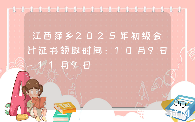 江西萍乡2025年初级会计证书领取时间：10月9日-11月9日