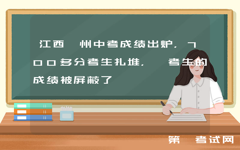 江西赣州中考成绩出炉，700多分考生扎堆，一考生的成绩被屏蔽了