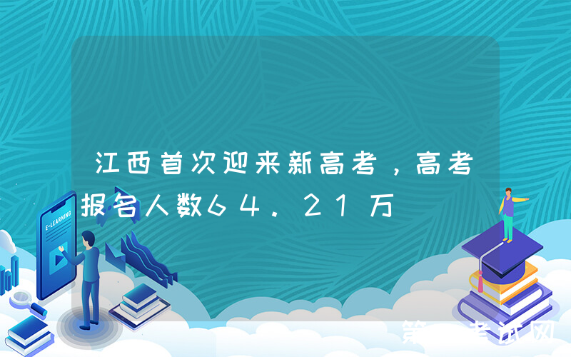 江西首次迎来新高考，高考报名人数64.21万